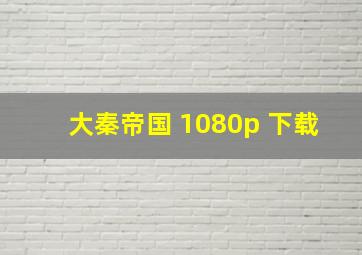 大秦帝国 1080p 下载